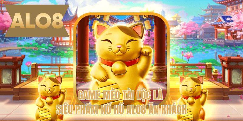 Game Mèo tài lộc là siêu phẩm nổ hũ ALO8 ăn khách 